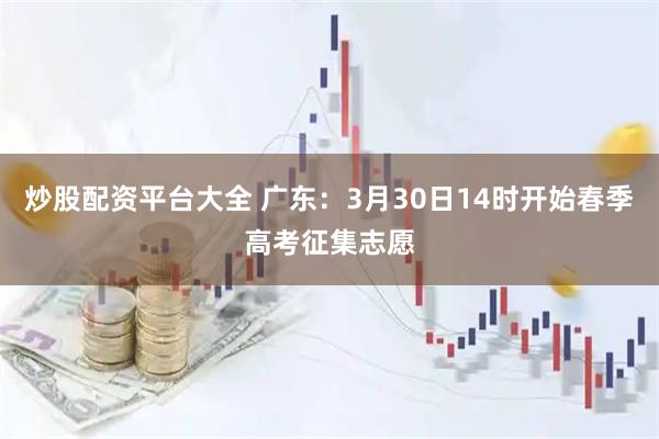 炒股配资平台大全 广东：3月30日14时开始春季高考征集志愿