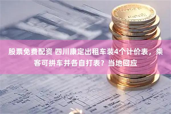 股票免费配资 四川康定出租车装4个计价表，乘客可拼车并各自打表？当地回应
