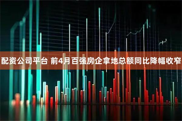 配资公司平台 前4月百强房企拿地总额同比降幅收窄