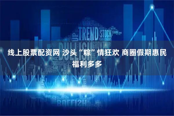 线上股票配资网 沙头“粽”情狂欢 商圈假期惠民福利多多
