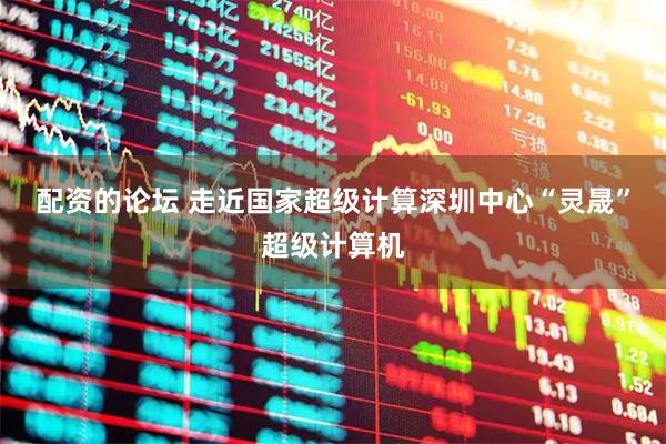 配资的论坛 走近国家超级计算深圳中心“灵晟”超级计算机